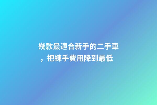 幾款最適合新手的二手車，把練手費用降到最低